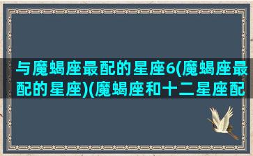 与魔蝎座最配的星座6(魔蝎座最配的星座)(魔蝎座和十二星座配对指数)