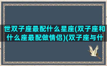 世双子座最配什么星座(双子座和什么座最配做情侣)(双子座与什么星座最配对)