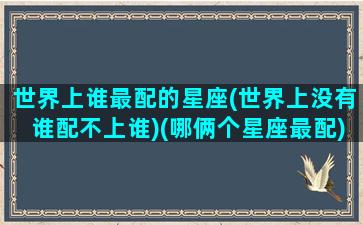 世界上谁最配的星座(世界上没有谁配不上谁)(哪俩个星座最配)