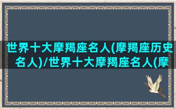 世界十大摩羯座名人(摩羯座历史名人)/世界十大摩羯座名人(摩羯座历史名人)-我的网站