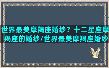 世界最美摩羯座婚纱？十二星座摩羯座的婚纱/世界最美摩羯座婚纱？十二星座摩羯座的婚纱-我的网站