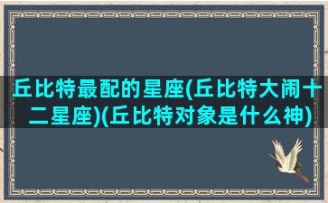 丘比特最配的星座(丘比特大闹十二星座)(丘比特对象是什么神)