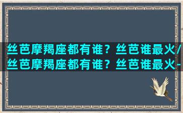 丝芭摩羯座都有谁？丝芭谁最火/丝芭摩羯座都有谁？丝芭谁最火-我的网站