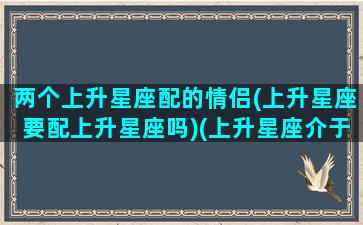 两个上升星座配的情侣(上升星座要配上升星座吗)(上升星座介于两个中间怎么办)