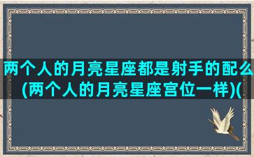 两个人的月亮星座都是射手的配么(两个人的月亮星座宫位一样)(两个月亮射手在一起)