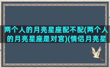 两个人的月亮星座配不配(两个人的月亮星座是对宫)(情侣月亮星座)