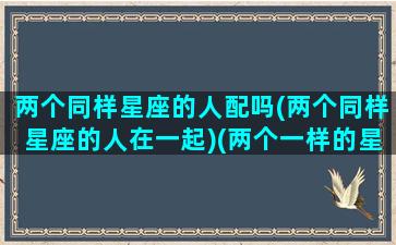 两个同样星座的人配吗(两个同样星座的人在一起)(两个一样的星座在一起会怎么样)