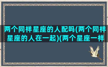 两个同样星座的人配吗(两个同样星座的人在一起)(两个星座一样的人在一起会怎样)