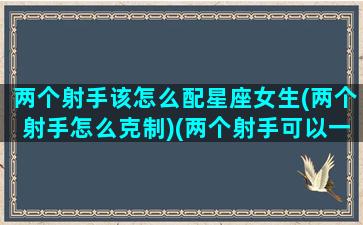 两个射手该怎么配星座女生(两个射手怎么克制)(两个射手可以一起走下路吗)