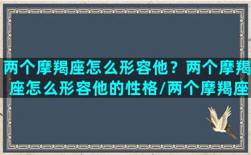 两个摩羯座怎么形容他？两个摩羯座怎么形容他的性格/两个摩羯座怎么形容他？两个摩羯座怎么形容他的性格-我的网站