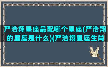 严浩翔星座最配哪个星座(严浩翔的星座是什么)(严浩翔星座生肖)