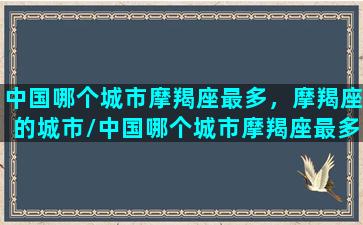 中国哪个城市摩羯座最多，摩羯座的城市/中国哪个城市摩羯座最多，摩羯座的城市-我的网站