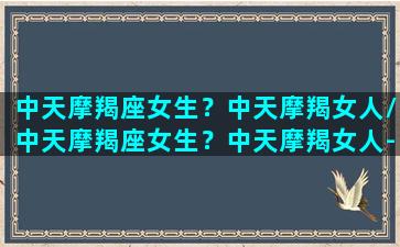 中天摩羯座女生？中天摩羯女人/中天摩羯座女生？中天摩羯女人-我的网站