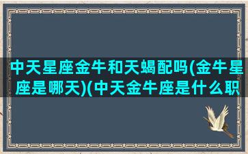 中天星座金牛和天蝎配吗(金牛星座是哪天)(中天金牛座是什么职业)