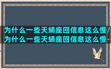 为什么一些天蝎座回信息这么慢/为什么一些天蝎座回信息这么慢-我的网站