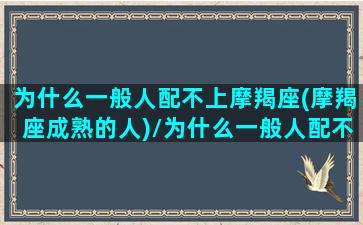 为什么一般人配不上摩羯座(摩羯座成熟的人)/为什么一般人配不上摩羯座(摩羯座成熟的人)-我的网站