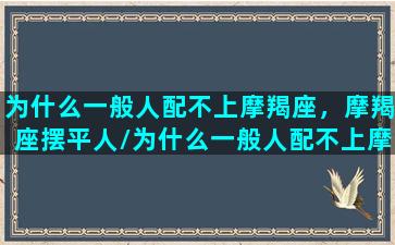 为什么一般人配不上摩羯座，摩羯座摆平人/为什么一般人配不上摩羯座，摩羯座摆平人-我的网站