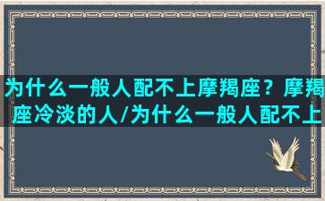 为什么一般人配不上摩羯座？摩羯座冷淡的人/为什么一般人配不上摩羯座？摩羯座冷淡的人-我的网站