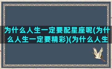 为什么人生一定要配星座呢(为什么人生一定要精彩)(为什么人生必须要选择,选择的依据是什么)