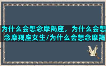 为什么会想念摩羯座，为什么会想念摩羯座女生/为什么会想念摩羯座，为什么会想念摩羯座女生-我的网站