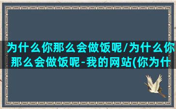 为什么你那么会做饭呢/为什么你那么会做饭呢-我的网站(你为什么那么菜)