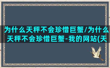 为什么天秤不会珍惜巨蟹/为什么天秤不会珍惜巨蟹-我的网站(天秤为什么不能配巨蟹)