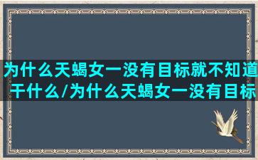 为什么天蝎女一没有目标就不知道干什么/为什么天蝎女一没有目标就不知道干什么-我的网站