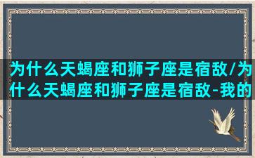 为什么天蝎座和狮子座是宿敌/为什么天蝎座和狮子座是宿敌-我的网站