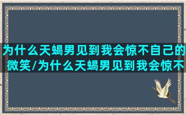 为什么天蝎男见到我会惊不自己的微笑/为什么天蝎男见到我会惊不自己的微笑-我的网站