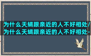 为什么天蝎跟亲近的人不好相处/为什么天蝎跟亲近的人不好相处-我的网站