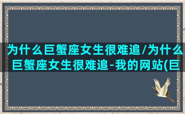 为什么巨蟹座女生很难追/为什么巨蟹座女生很难追-我的网站(巨蟹女为什么可怕)