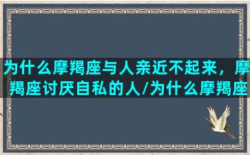 为什么摩羯座与人亲近不起来，摩羯座讨厌自私的人/为什么摩羯座与人亲近不起来，摩羯座讨厌自私的人-我的网站