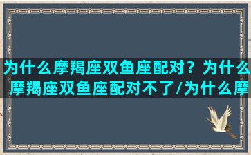 为什么摩羯座双鱼座配对？为什么摩羯座双鱼座配对不了/为什么摩羯座双鱼座配对？为什么摩羯座双鱼座配对不了-我的网站