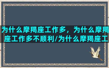 为什么摩羯座工作多，为什么摩羯座工作多不顺利/为什么摩羯座工作多，为什么摩羯座工作多不顺利-我的网站