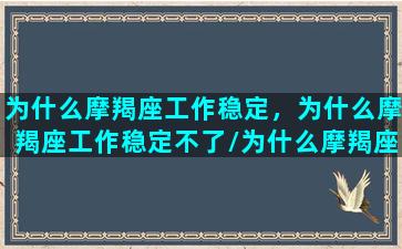 为什么摩羯座工作稳定，为什么摩羯座工作稳定不了/为什么摩羯座工作稳定，为什么摩羯座工作稳定不了-我的网站