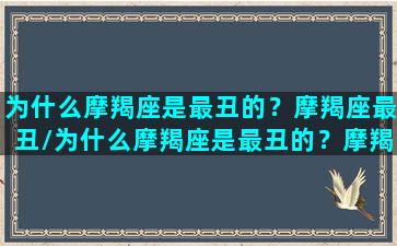 为什么摩羯座是最丑的？摩羯座最丑/为什么摩羯座是最丑的？摩羯座最丑-我的网站