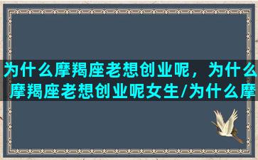 为什么摩羯座老想创业呢，为什么摩羯座老想创业呢女生/为什么摩羯座老想创业呢，为什么摩羯座老想创业呢女生-我的网站