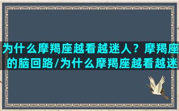 为什么摩羯座越看越迷人？摩羯座的脑回路/为什么摩羯座越看越迷人？摩羯座的脑回路-我的网站