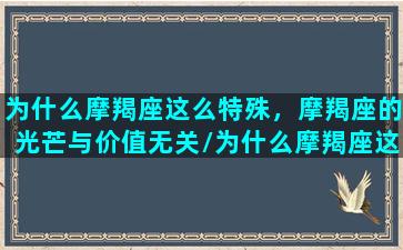 为什么摩羯座这么特殊，摩羯座的光芒与价值无关/为什么摩羯座这么特殊，摩羯座的光芒与价值无关-我的网站