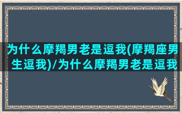 为什么摩羯男老是逗我(摩羯座男生逗我)/为什么摩羯男老是逗我(摩羯座男生逗我)-我的网站