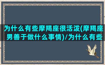 为什么有些摩羯座很活泼(摩羯座男善于做什么事情)/为什么有些摩羯座很活泼(摩羯座男善于做什么事情)-我的网站