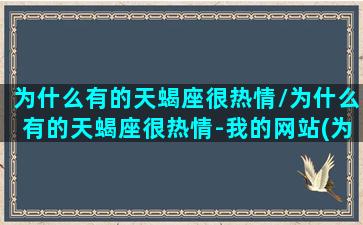 为什么有的天蝎座很热情/为什么有的天蝎座很热情-我的网站(为什么有些天蝎座很开朗)