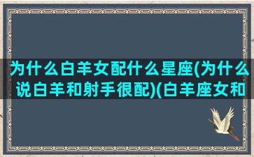 为什么白羊女配什么星座(为什么说白羊和射手很配)(白羊座女和射手座女性格合得来吗)