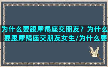 为什么要跟摩羯座交朋友？为什么要跟摩羯座交朋友女生/为什么要跟摩羯座交朋友？为什么要跟摩羯座交朋友女生-我的网站