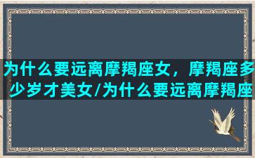 为什么要远离摩羯座女，摩羯座多少岁才美女/为什么要远离摩羯座女，摩羯座多少岁才美女-我的网站