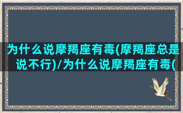 为什么说摩羯座有毒(摩羯座总是说不行)/为什么说摩羯座有毒(摩羯座总是说不行)-我的网站