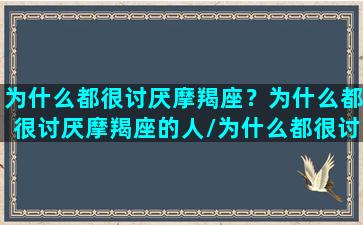 为什么都很讨厌摩羯座？为什么都很讨厌摩羯座的人/为什么都很讨厌摩羯座？为什么都很讨厌摩羯座的人-我的网站