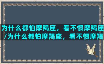 为什么都怕摩羯座，看不惯摩羯座/为什么都怕摩羯座，看不惯摩羯座-我的网站