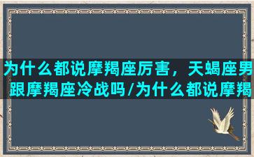 为什么都说摩羯座厉害，天蝎座男跟摩羯座冷战吗/为什么都说摩羯座厉害，天蝎座男跟摩羯座冷战吗-我的网站