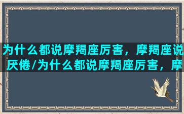 为什么都说摩羯座厉害，摩羯座说厌倦/为什么都说摩羯座厉害，摩羯座说厌倦-我的网站